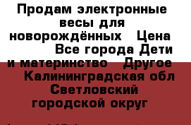 Продам электронные весы для новорождённых › Цена ­ 1 500 - Все города Дети и материнство » Другое   . Калининградская обл.,Светловский городской округ 